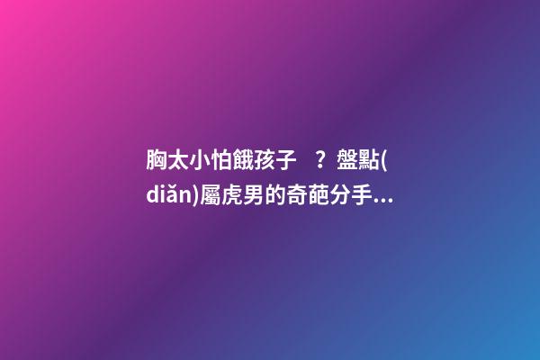 胸太小怕餓孩子？盤點(diǎn)屬虎男的奇葩分手理由